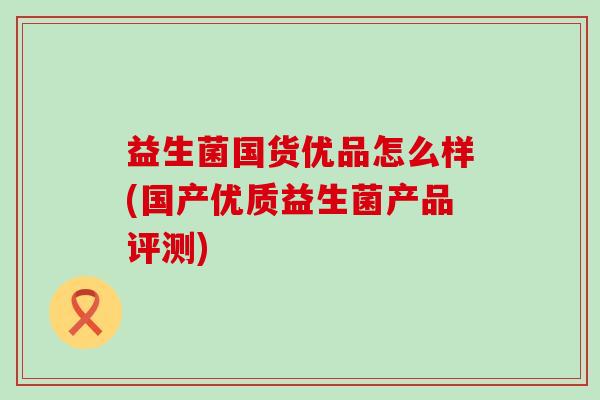 益生菌国货优品怎么样(国产优质益生菌产品评测)