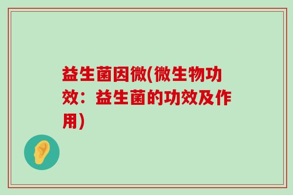 益生菌因微(微生物功效：益生菌的功效及作用)