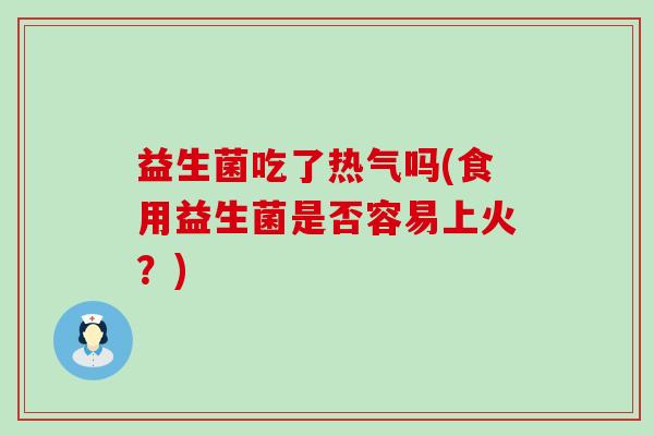 益生菌吃了热气吗(食用益生菌是否容易上火？)