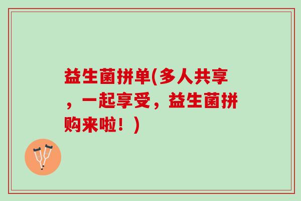 益生菌拼单(多人共享，一起享受，益生菌拼购来啦！)
