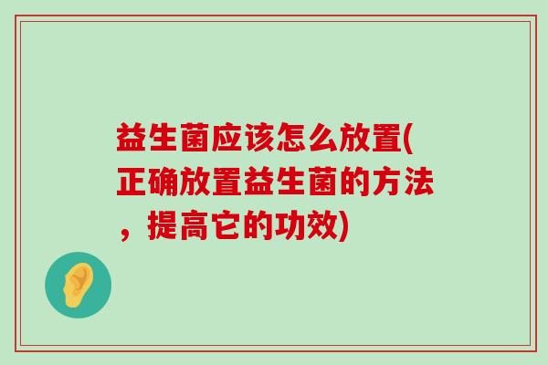 益生菌应该怎么放置(正确放置益生菌的方法，提高它的功效)