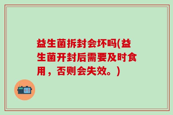益生菌拆封会坏吗(益生菌开封后需要及时食用，否则会失效。)