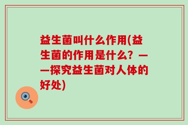 益生菌叫什么作用(益生菌的作用是什么？——探究益生菌对人体的好处)
