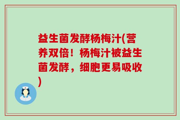 益生菌发酵杨梅汁(营养双倍！杨梅汁被益生菌发酵，细胞更易吸收)