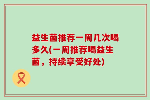 益生菌推荐一周几次喝多久(一周推荐喝益生菌，持续享受好处)