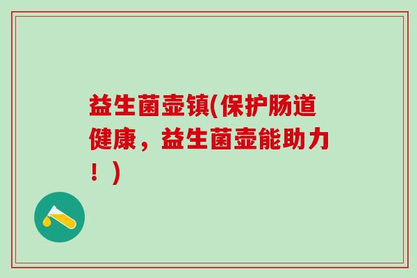 益生菌壶镇(保护肠道健康，益生菌壶能助力！)