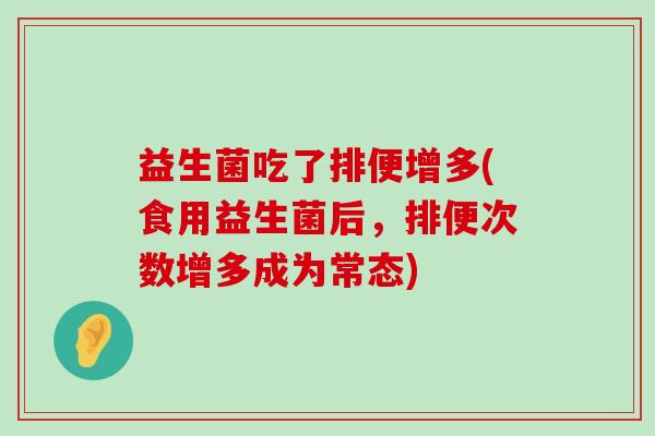 益生菌吃了排便增多(食用益生菌后，排便次数增多成为常态)