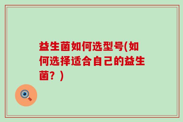 益生菌如何选型号(如何选择适合自己的益生菌？)