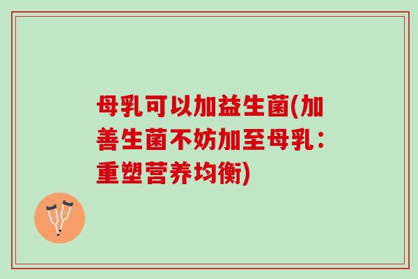 母乳可以加益生菌(加善生菌不妨加至母乳：重塑营养均衡)