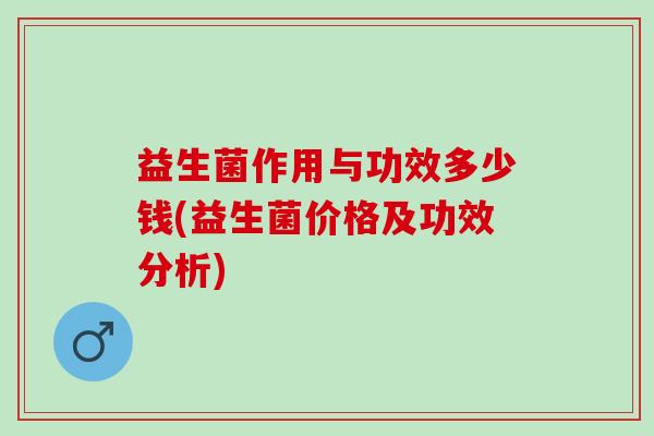 益生菌作用与功效多少钱(益生菌价格及功效分析)