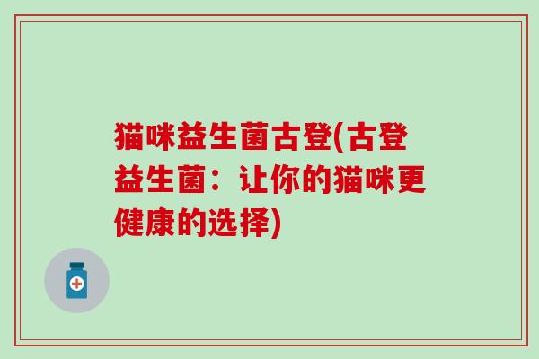 猫咪益生菌古登(古登益生菌:让你的猫咪更健康的选择) 猫咪益生菌古登(古登益生菌:让你的猫咪更健康的选择)