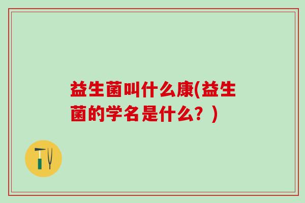 益生菌叫什么康(益生菌的学名是什么？)