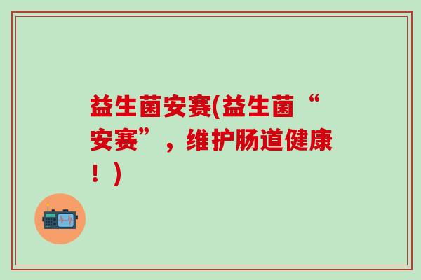 益生菌安赛(益生菌“安赛”，维护肠道健康！)