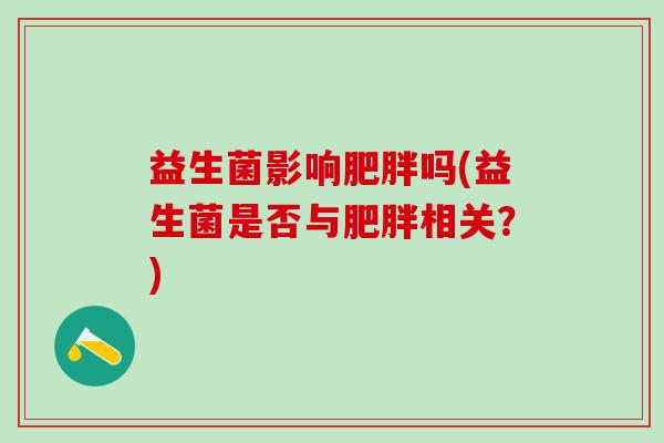 益生菌影响肥胖吗(益生菌是否与肥胖相关？)