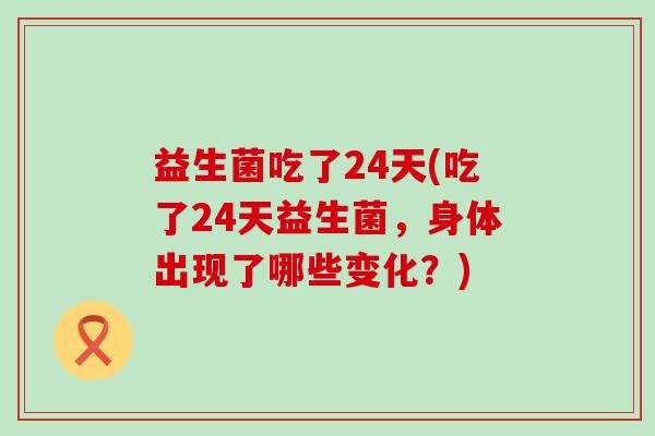 益生菌吃了24天(吃了24天益生菌，身体出现了哪些变化？)