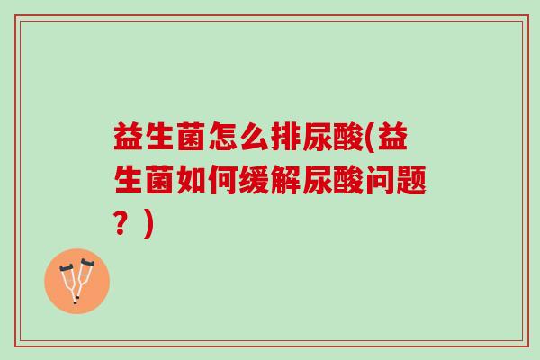 益生菌怎么排尿酸(益生菌如何缓解尿酸问题？)