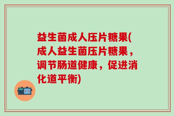 益生菌成人压片糖果(成人益生菌压片糖果，调节肠道健康，促进消化道平衡)