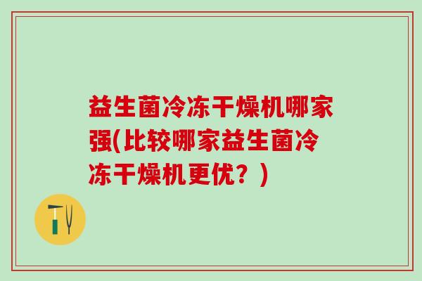 益生菌冷冻干燥机哪家强(比较哪家益生菌冷冻干燥机更优?) 益生菌冷冻干燥机哪家强(比较哪家益生菌冷冻干燥机更优?)