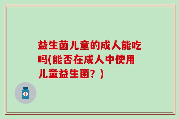 益生菌儿童的成人能吃吗(能否在成人中使用儿童益生菌？)