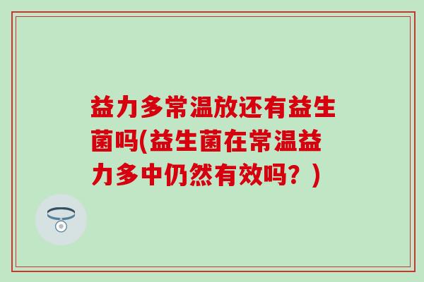 益力多常温放还有益生菌吗(益生菌在常温益力多中仍然有效吗?) 益力多常温放还有益生菌吗(益生菌在常温益力多中仍然有效吗?)