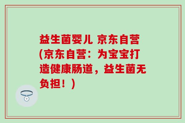 益生菌婴儿 京东自营(京东自营：为宝宝打造健康肠道，益生菌无负担！)