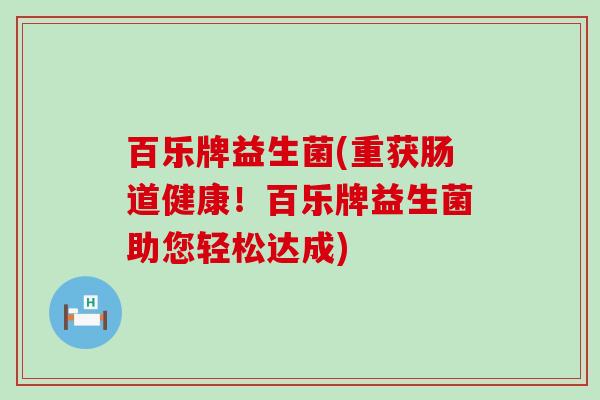 百乐牌益生菌(重获肠道健康！百乐牌益生菌助您轻松达成)