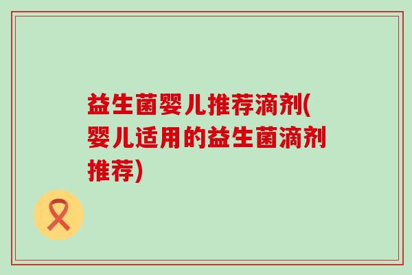 益生菌婴儿推荐滴剂(婴儿适用的益生菌滴剂推荐)