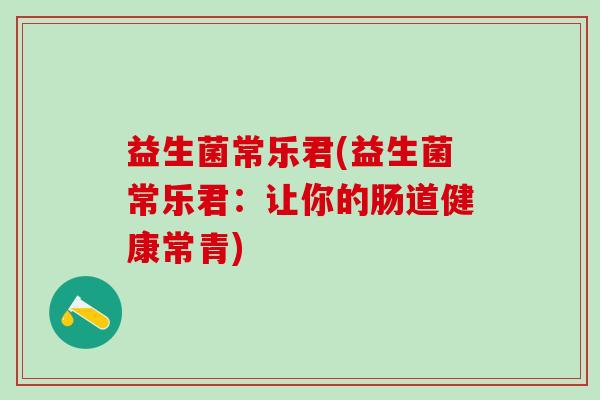 益生菌常乐君(益生菌常乐君：让你的肠道健康常青)
