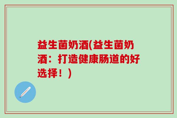 益生菌奶酒(益生菌奶酒：打造健康肠道的好选择！)