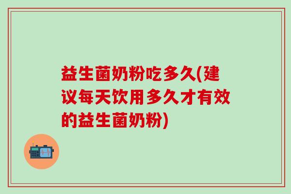益生菌奶粉吃多久(建议每天饮用多久才有效的益生菌奶粉)