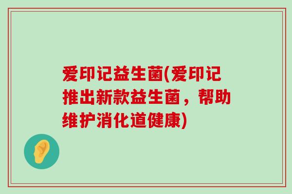 爱印记益生菌(爱印记推出新款益生菌，帮助维护消化道健康)