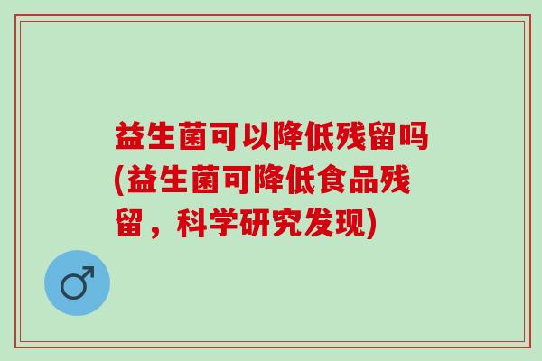 益生菌可以降低残留吗(益生菌可降低食品残留,科学研究发现) 益生菌可以降低残留吗(益生菌可降低食品残留,科学研究发现)