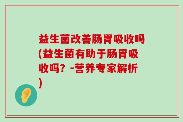 益生菌改善肠胃吸收吗(益生菌有助于肠胃吸收吗？-营养专家解析)