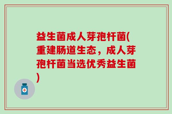 益生菌成人芽孢杆菌(重建肠道生态,成人芽孢杆菌当选优秀益生菌) 益生菌成人芽孢杆菌(重建肠道生态,成人芽孢杆菌当选优秀益生菌)