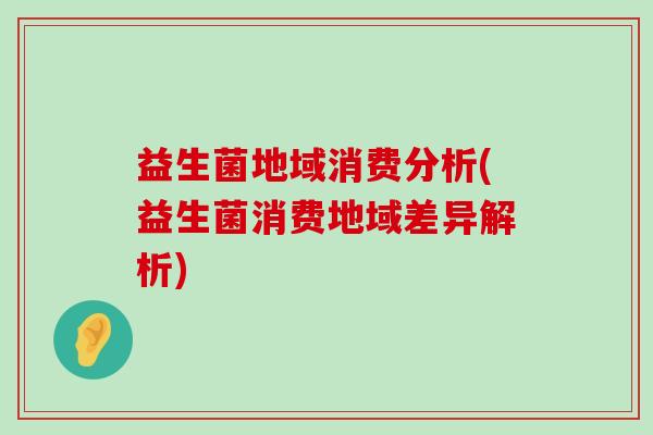 益生菌地域消费分析(益生菌消费地域差异解析)