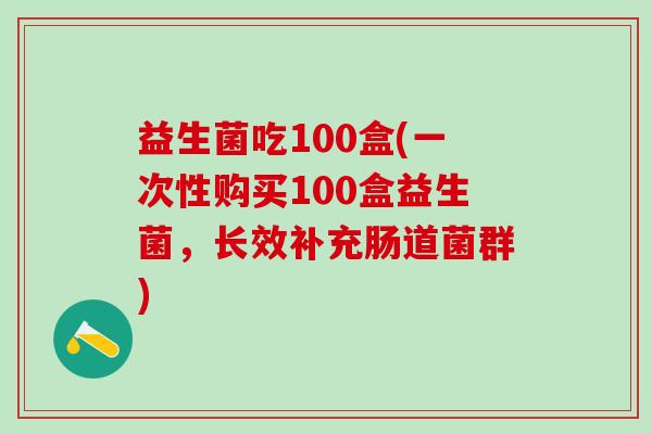 益生菌吃100盒(一次性购买100盒益生菌，长效补充肠道菌群)