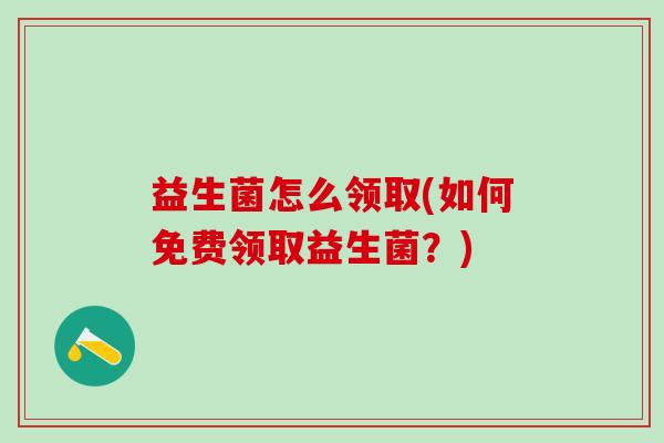 益生菌怎么领取(如何免费领取益生菌？)