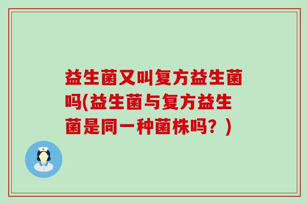 益生菌又叫复方益生菌吗(益生菌与复方益生菌是同一种菌株吗？)