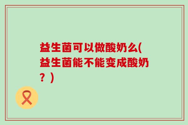 益生菌可以做酸奶么(益生菌能不能变成酸奶?) 益生菌可以做酸奶么(益生菌能不能变成酸奶?)