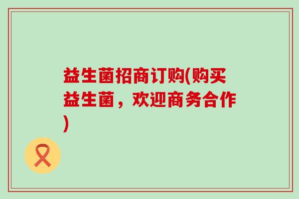 益生菌招商订购(购买益生菌,欢迎商务合作) 益生菌招商订购(购买益生菌,欢迎商务合作)