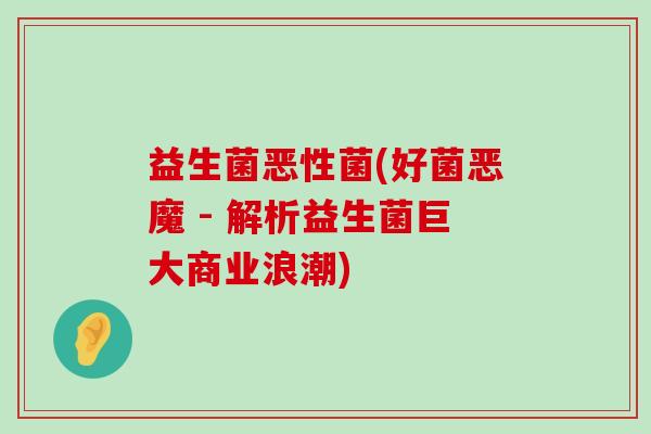 益生菌恶性菌(好菌恶魔 - 解析益生菌巨大商业浪潮)