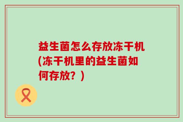 益生菌怎么存放冻干机(冻干机里的益生菌如何存放？)