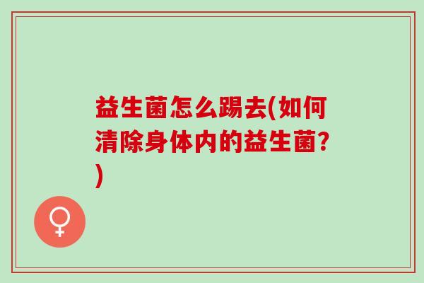 益生菌怎么踢去(如何清除身体内的益生菌？)
