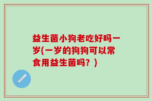 益生菌小狗老吃好吗一岁(一岁的狗狗可以常食用益生菌吗？)