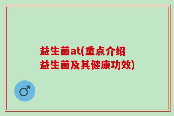 益生菌at(重点介绍益生菌及其健康功效)