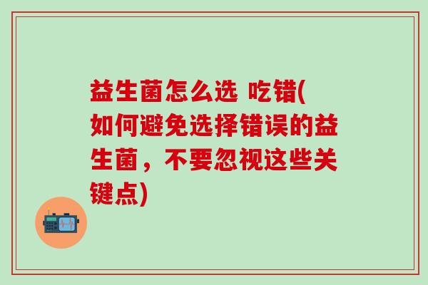 益生菌怎么选 吃错(如何避免选择错误的益生菌，不要忽视这些关键点)