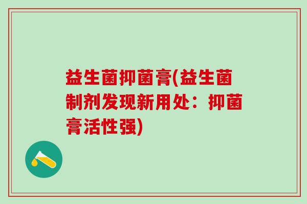 益生菌抑菌膏(益生菌制剂发现新用处:抑菌膏活性强) 益生菌抑菌膏(益生菌制剂发现新用处:抑菌膏活性强)