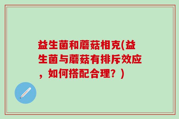 益生菌和蘑菇相克(益生菌与蘑菇有排斥效应，如何搭配合理？)