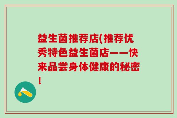 益生菌推荐店(推荐优秀特色益生菌店——快来品尝身体健康的秘密！