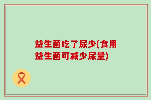 益生菌吃了尿少(食用益生菌可减少尿量)